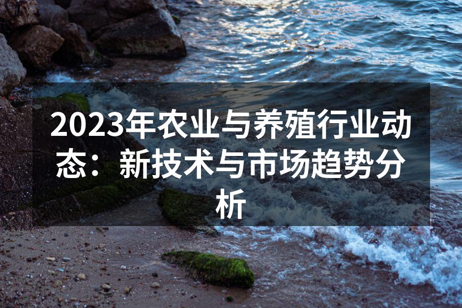 2023年农业与养殖行业动态：新技术与市场趋势分析
