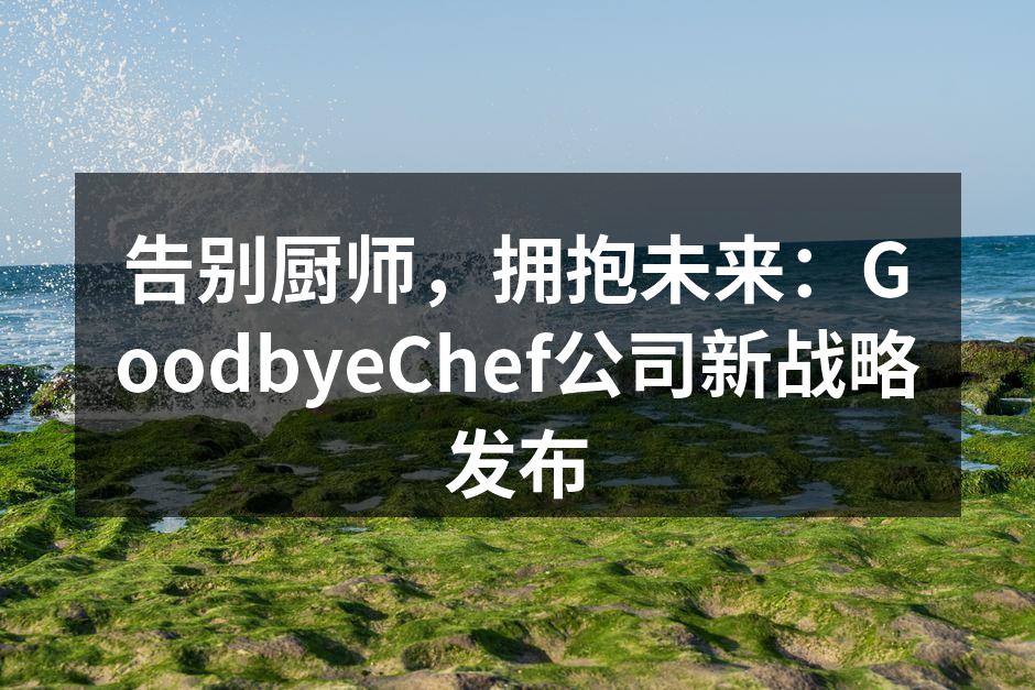 告别厨师，拥抱未来：GoodbyeChef公司新战略发布
