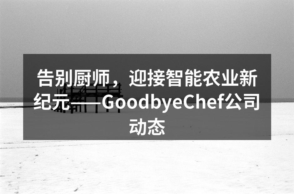 告别厨师，迎接智能农业新纪元——GoodbyeChef公司动态