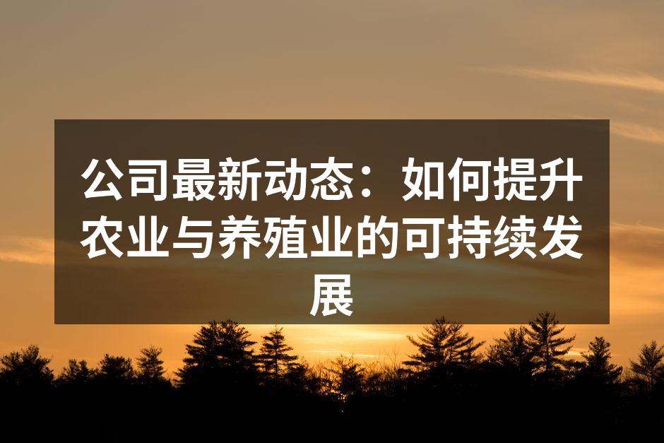 公司最新动态：如何提升农业与养殖业的可持续发展