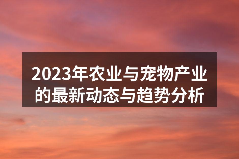 2023年农业与宠物产业的最新动态与趋势分析